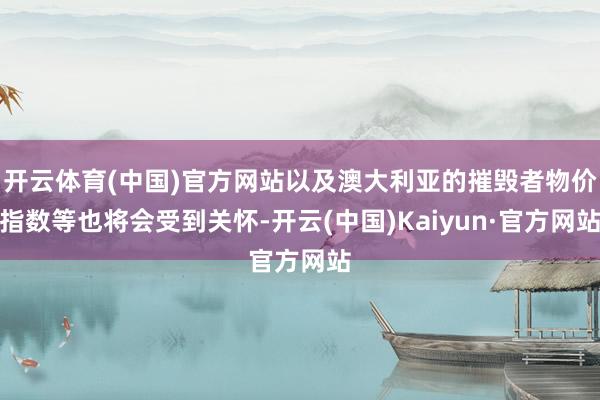 开云体育(中国)官方网站以及澳大利亚的摧毁者物价指数等也将会受到关怀-开云(中国)Kaiyun·官方网站