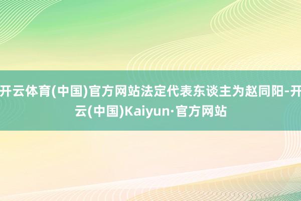 开云体育(中国)官方网站法定代表东谈主为赵同阳-开云(中国)Kaiyun·官方网站