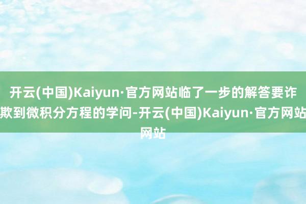开云(中国)Kaiyun·官方网站临了一步的解答要诈欺到微积分方程的学问-开云(中国)Kaiyun·官方网站