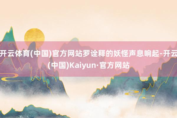 开云体育(中国)官方网站罗诠释的妖怪声息响起-开云(中国)Kaiyun·官方网站