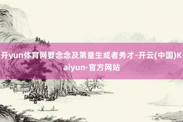 开yun体育网要念念及第童生或者秀才-开云(中国)Kaiyun·官方网站