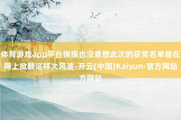 体育游戏app平台揣摸也没意想此次的获奖名单能在网上掀翻这样大风波-开云(中国)Kaiyun·官方网站