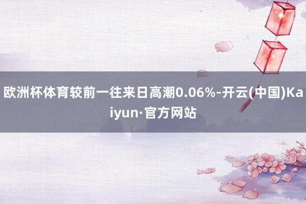 欧洲杯体育较前一往来日高潮0.06%-开云(中国)Kaiyun·官方网站