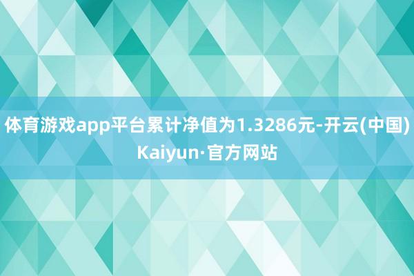 体育游戏app平台累计净值为1.3286元-开云(中国)Kaiyun·官方网站