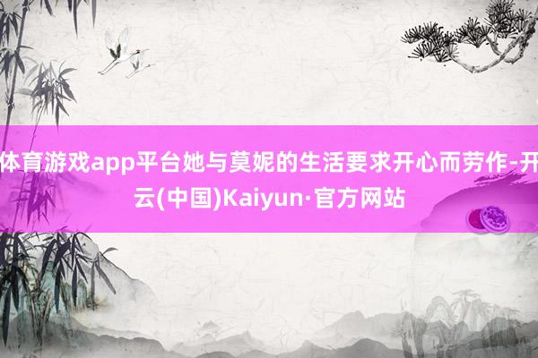 体育游戏app平台她与莫妮的生活要求开心而劳作-开云(中国)Kaiyun·官方网站