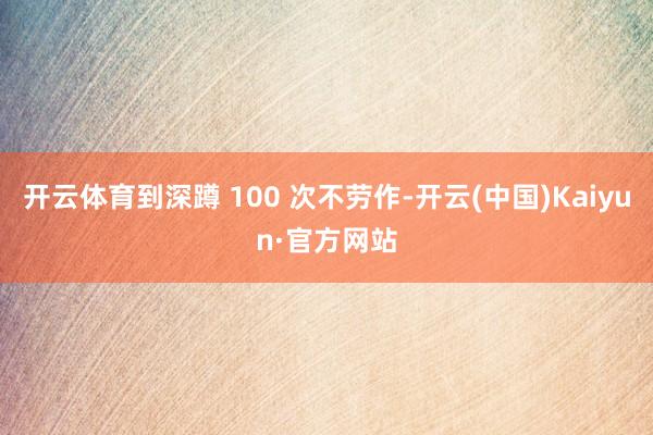 开云体育到深蹲 100 次不劳作-开云(中国)Kaiyun·官方网站