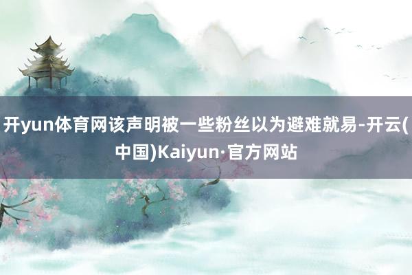 开yun体育网该声明被一些粉丝以为避难就易-开云(中国)Kaiyun·官方网站