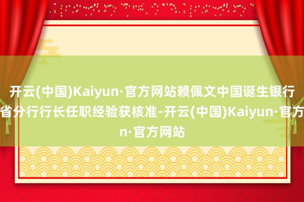 开云(中国)Kaiyun·官方网站赖佩文中国诞生银行青海省分行行长任职经验获核准-开云(中国)Kaiyun·官方网站