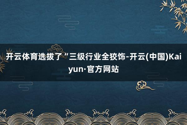开云体育选拔了“三级行业全狡饰-开云(中国)Kaiyun·官方网站