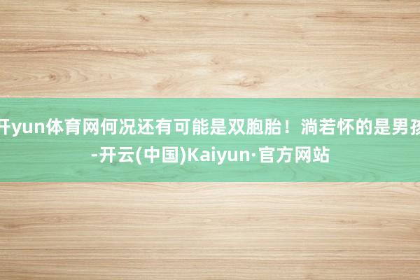开yun体育网何况还有可能是双胞胎!淌若怀的是男孩-开云(中国)Kaiyun·官方网站