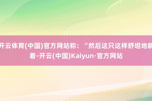 开云体育(中国)官方网站称:“然后这只这样舒坦地躺着-开云(中国)Kaiyun·官方网站