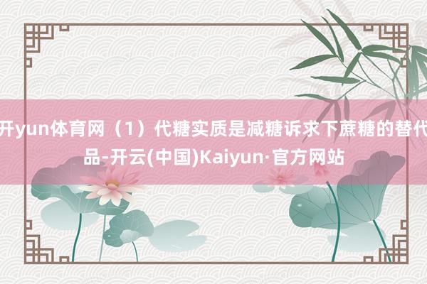开yun体育网(1)代糖实质是减糖诉求下蔗糖的替代品-开云(中国)Kaiyun·官方网站