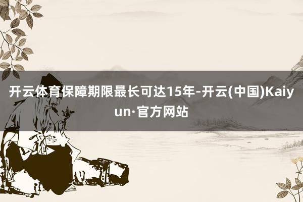 开云体育保障期限最长可达15年-开云(中国)Kaiyun·官方网站