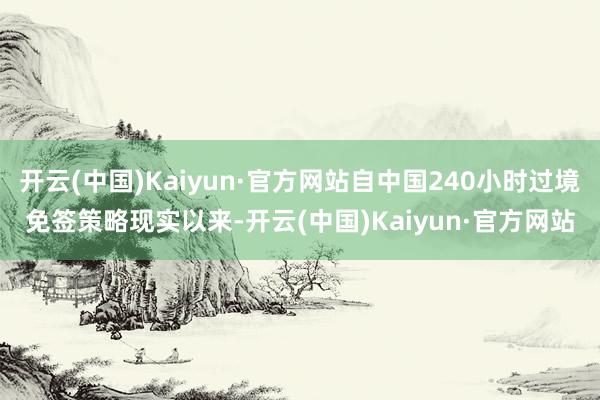开云(中国)Kaiyun·官方网站自中国240小时过境免签策略现实以来-开云(中国)Kaiyun·官方网站