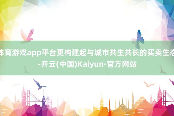 体育游戏app平台更构建起与城市共生共长的买卖生态-开云(中国)Kaiyun·官方网站