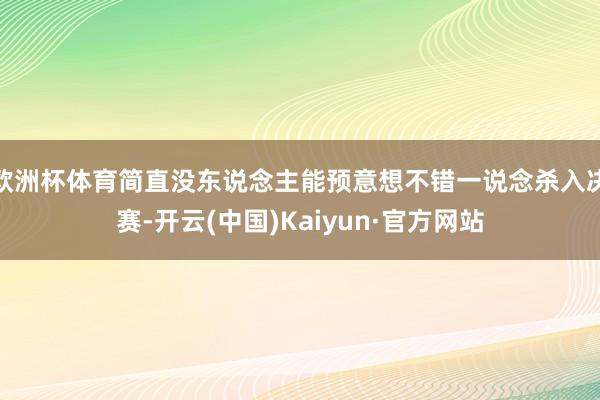 欧洲杯体育简直没东说念主能预意想不错一说念杀入决赛-开云(中国)Kaiyun·官方网站