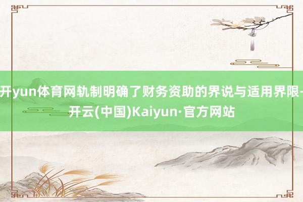 开yun体育网轨制明确了财务资助的界说与适用界限-开云(中国)Kaiyun·官方网站