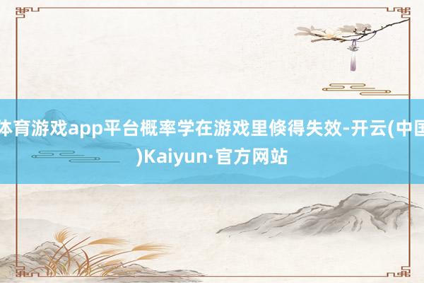 体育游戏app平台概率学在游戏里倏得失效-开云(中国)Kaiyun·官方网站