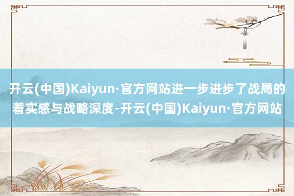 开云(中国)Kaiyun·官方网站进一步进步了战局的着实感与战略深度-开云(中国)Kaiyun·官方网站