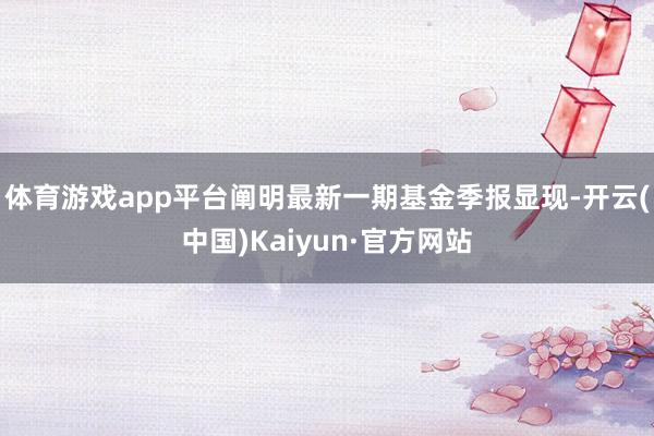 体育游戏app平台阐明最新一期基金季报显现-开云(中国)Kaiyun·官方网站