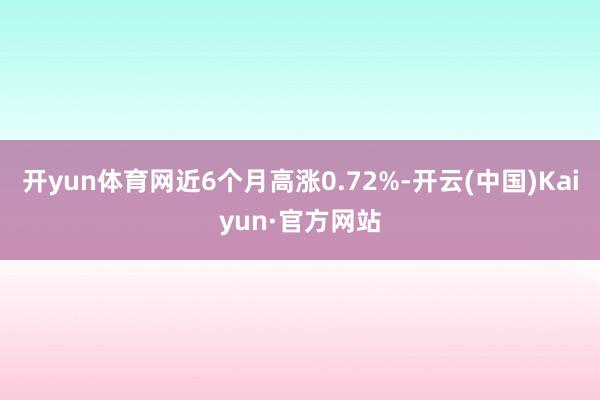 开yun体育网近6个月高涨0.72%-开云(中国)Kaiyun·官方网站