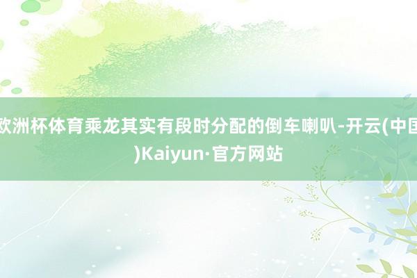 欧洲杯体育乘龙其实有段时分配的倒车喇叭-开云(中国)Kaiyun·官方网站