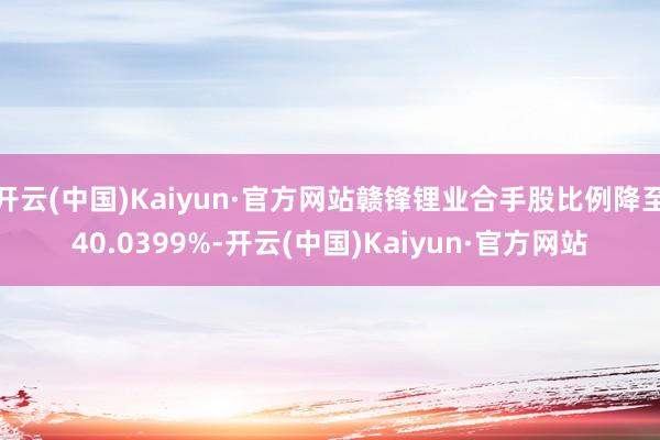 开云(中国)Kaiyun·官方网站赣锋锂业合手股比例降至40.0399%-开云(中国)Kaiyun·官方网站