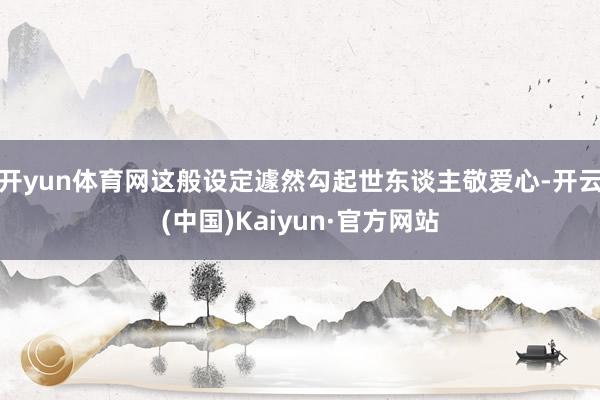 开yun体育网这般设定遽然勾起世东谈主敬爱心-开云(中国)Kaiyun·官方网站