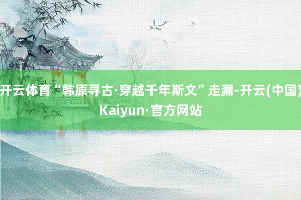 开云体育“韩原寻古·穿越千年斯文”走漏-开云(中国)Kaiyun·官方网站