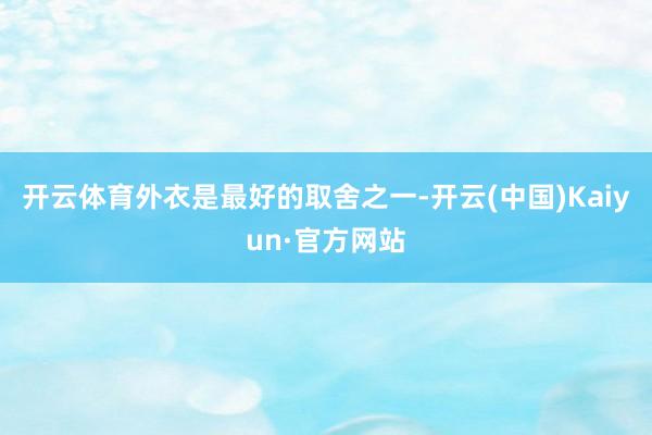 开云体育外衣是最好的取舍之一-开云(中国)Kaiyun·官方网站