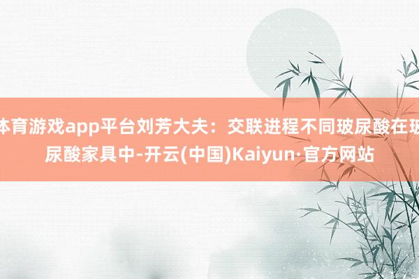 体育游戏app平台刘芳大夫:交联进程不同玻尿酸在玻尿酸家具中-开云(中国)Kaiyun·官方网站