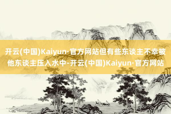 开云(中国)Kaiyun·官方网站但有些东谈主不幸被他东谈主压入水中-开云(中国)Kaiyun·官方网站