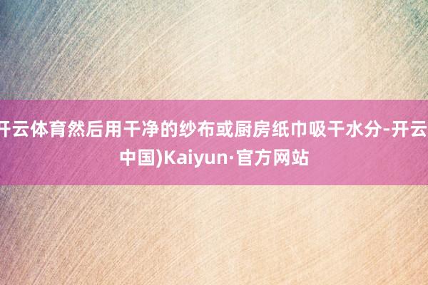 开云体育然后用干净的纱布或厨房纸巾吸干水分-开云(中国)Kaiyun·官方网站