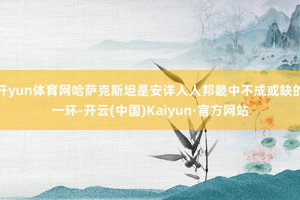 开yun体育网哈萨克斯坦是安详人人邦畿中不成或缺的一环-开云(中国)Kaiyun·官方网站