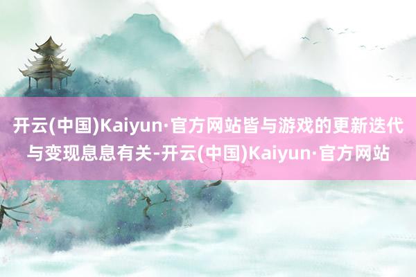 开云(中国)Kaiyun·官方网站皆与游戏的更新迭代与变现息息有关-开云(中国)Kaiyun·官方网站