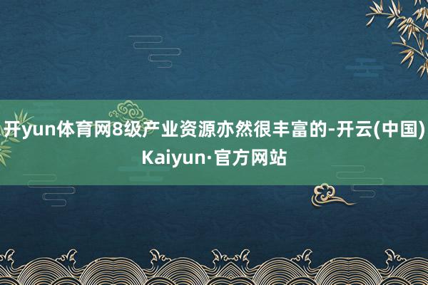 开yun体育网8级产业资源亦然很丰富的-开云(中国)Kaiyun·官方网站