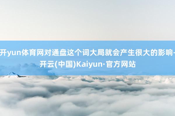 开yun体育网对通盘这个词大局就会产生很大的影响-开云(中国)Kaiyun·官方网站
