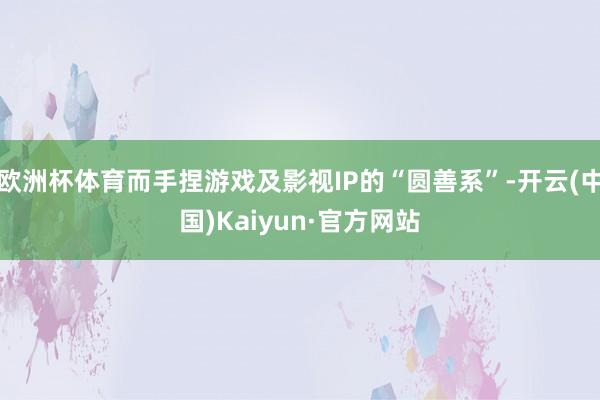欧洲杯体育而手捏游戏及影视IP的“圆善系”-开云(中国)Kaiyun·官方网站