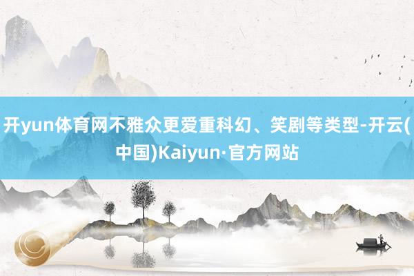 开yun体育网不雅众更爱重科幻、笑剧等类型-开云(中国)Kaiyun·官方网站