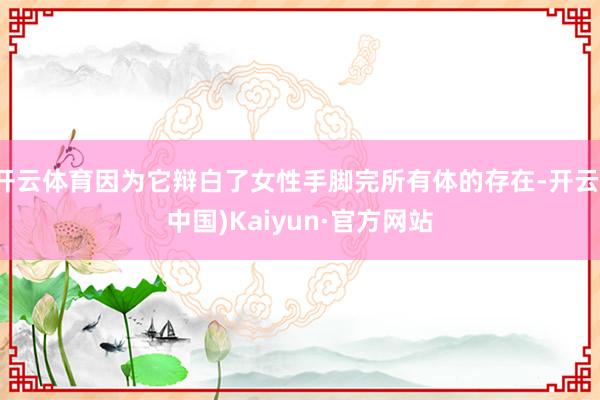 开云体育因为它辩白了女性手脚完所有体的存在-开云(中国)Kaiyun·官方网站