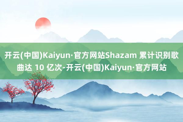 开云(中国)Kaiyun·官方网站Shazam 累计识别歌曲达 10 亿次-开云(中国)Kaiyun·官方网站