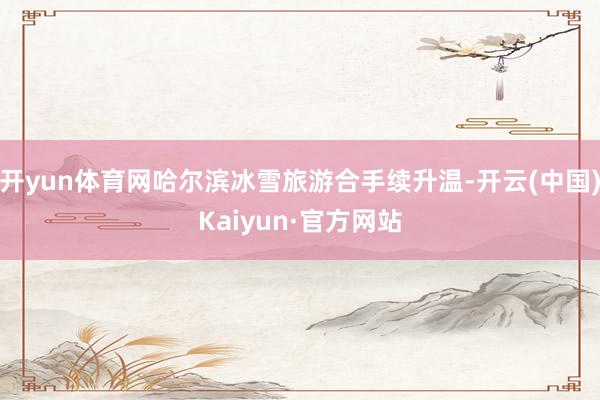 开yun体育网哈尔滨冰雪旅游合手续升温-开云(中国)Kaiyun·官方网站