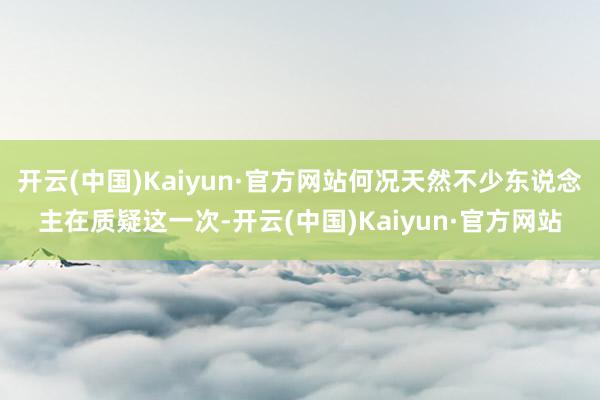 开云(中国)Kaiyun·官方网站何况天然不少东说念主在质疑这一次-开云(中国)Kaiyun·官方网站