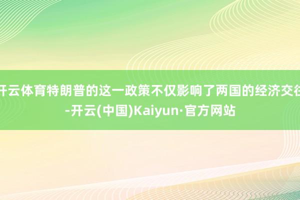 开云体育特朗普的这一政策不仅影响了两国的经济交往-开云(中国)Kaiyun·官方网站