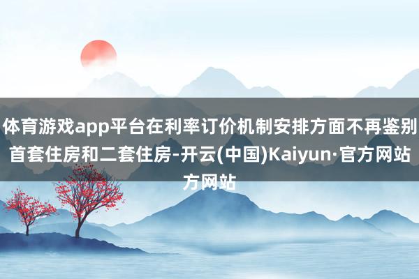 体育游戏app平台在利率订价机制安排方面不再鉴别首套住房和二套住房-开云(中国)Kaiyun·官方网站