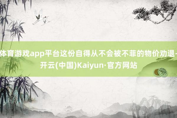 体育游戏app平台这份自得从不会被不菲的物价劝退-开云(中国)Kaiyun·官方网站