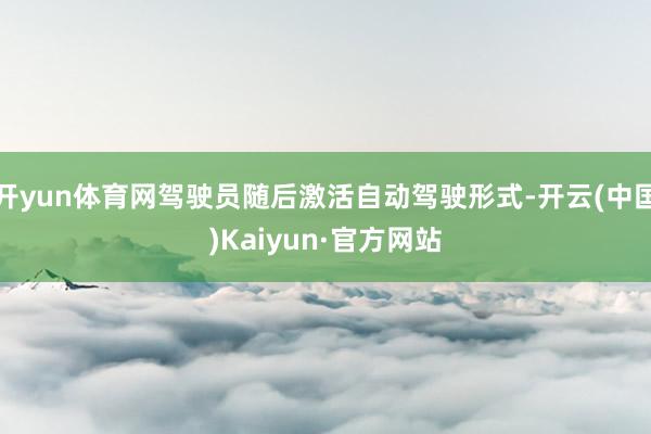 开yun体育网驾驶员随后激活自动驾驶形式-开云(中国)Kaiyun·官方网站