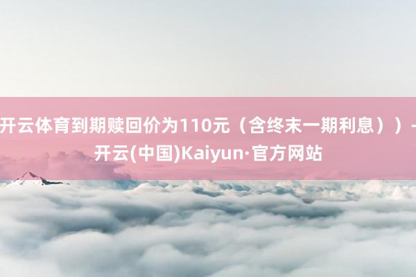 开云体育到期赎回价为110元（含终末一期利息））-开云(中国)Kaiyun·官方网站