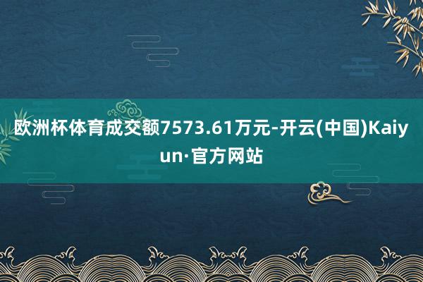 欧洲杯体育成交额7573.61万元-开云(中国)Kaiyun·官方网站