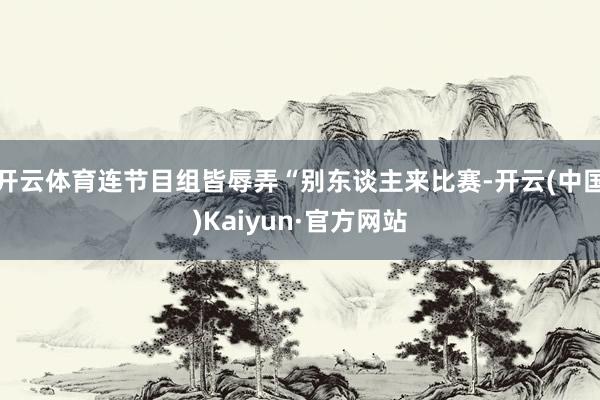 开云体育连节目组皆辱弄“别东谈主来比赛-开云(中国)Kaiyun·官方网站